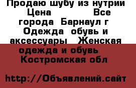 Продаю шубу из нутрии › Цена ­ 10 000 - Все города, Барнаул г. Одежда, обувь и аксессуары » Женская одежда и обувь   . Костромская обл.